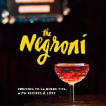 THe NEGRONI DRINKING TO LA DOLCE VITA, WITH RECIPES & LORE
