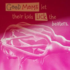 Good Moms Let Their Kids Lick The Beaters